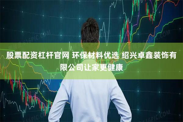 股票配资杠杆官网 环保材料优选 绍兴卓鑫装饰有限公司让家更健康