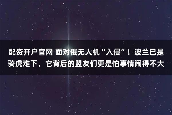 配资开户官网 面对俄无人机“入侵”！波兰已是骑虎难下，它背后的盟友们更是怕事情闹得不大