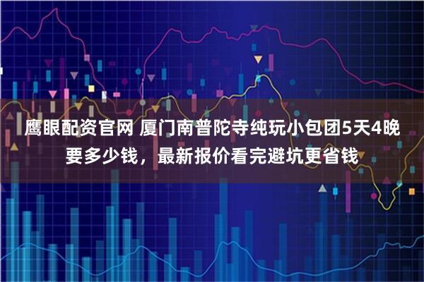 鹰眼配资官网 厦门南普陀寺纯玩小包团5天4晚要多少钱，最新报价看完避坑更省钱