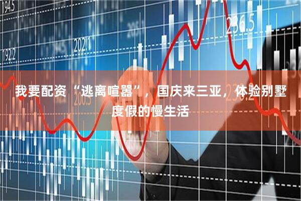 我要配资 “逃离喧嚣”，国庆来三亚，体验别墅度假的慢生活