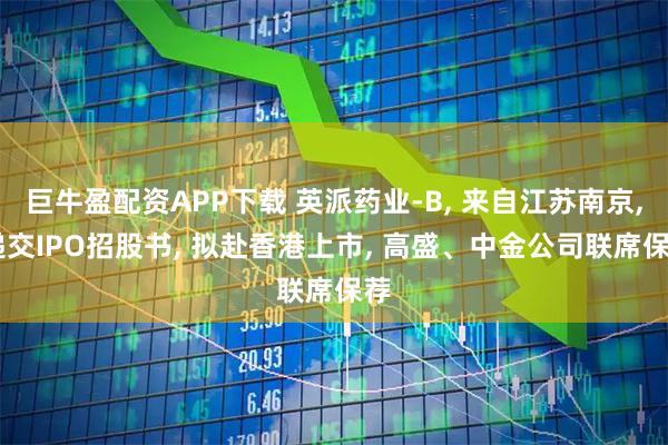巨牛盈配资APP下载 英派药业-B, 来自江苏南京, 递交IPO招股书, 拟赴香港上市, 高盛、中金公司联席保荐