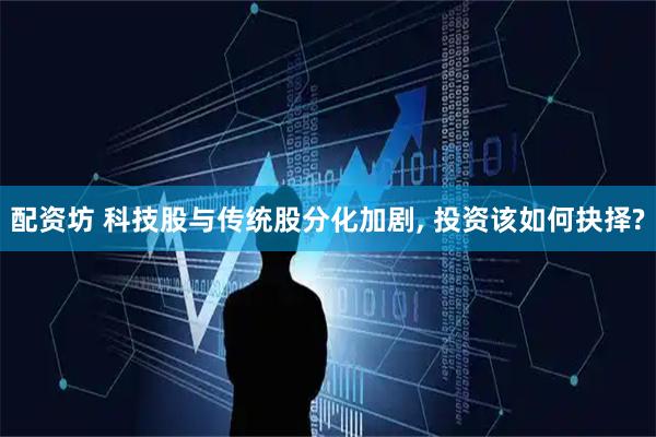 配资坊 科技股与传统股分化加剧, 投资该如何抉择?