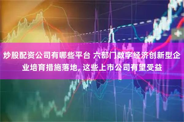 炒股配资公司有哪些平台 六部门数字经济创新型企业培育措施落地, 这些上市公司有望受益