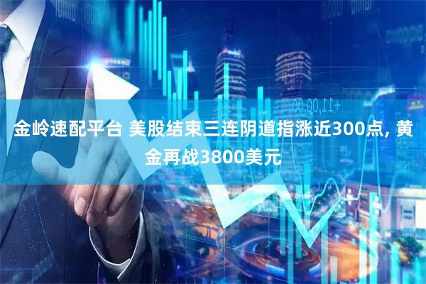 金岭速配平台 美股结束三连阴道指涨近300点, 黄金再战3800美元