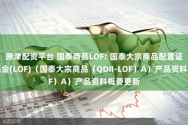原津配资平台 国泰商品LOF: 国泰大宗商品配置证券投资基金(LOF)（国泰大宗商品（QDII-LOF）A）产品资料概要更新