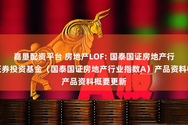 嘉垦配资平台 房地产LOF: 国泰国证房地产行业指数证券投资基金（国泰国证房地产行业指数A）产品资料概要更新