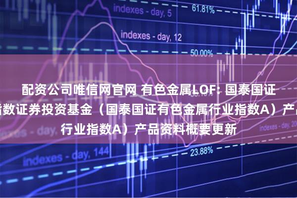 配资公司唯信网官网 有色金属LOF: 国泰国证有色金属行业指数证券投资基金（国泰国证有色金属行业指数A）产品资料概要更新