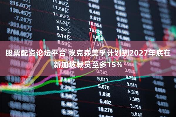 股票配资论坛平台 埃克森美孚计划到2027年底在新加坡裁员至多15%