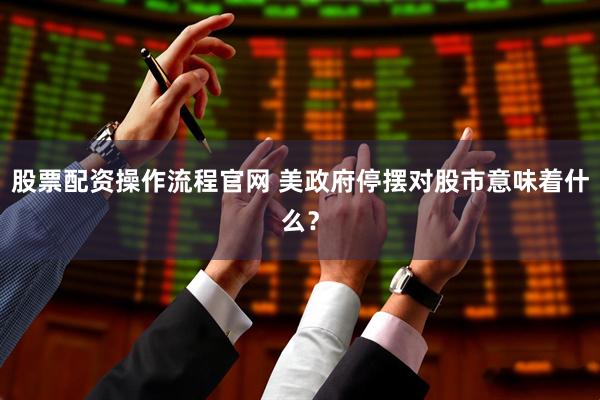 股票配资操作流程官网 美政府停摆对股市意味着什么？