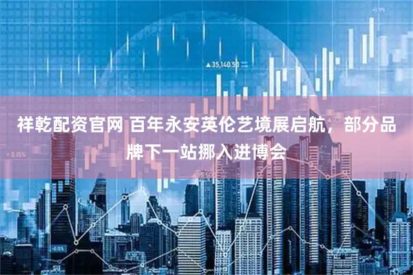 祥乾配资官网 百年永安英伦艺境展启航,部分品牌下一站挪入进博会