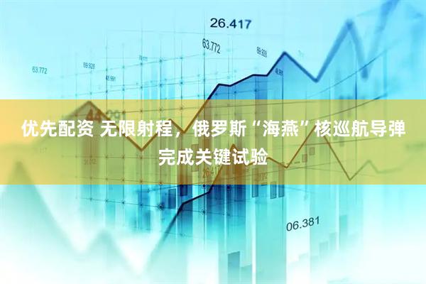 优先配资 无限射程，俄罗斯“海燕”核巡航导弹完成关键试验