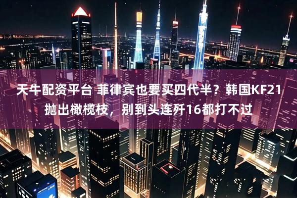 天牛配资平台 菲律宾也要买四代半？韩国KF21抛出橄榄枝，别到头连歼16都打不过