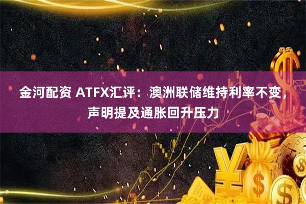 金河配资 ATFX汇评：澳洲联储维持利率不变，声明提及通胀回升压力