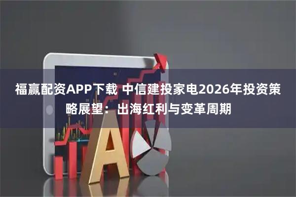 福赢配资APP下载 中信建投家电2026年投资策略展望：出海红利与变革周期