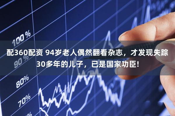 配360配资 94岁老人偶然翻看杂志，才发现失踪30多年的儿子，已是国家功臣!
