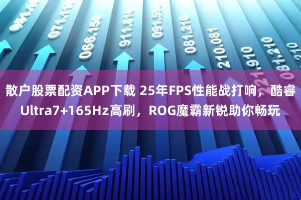 散户股票配资APP下载 25年FPS性能战打响，酷睿Ultra7+165Hz高刷，ROG魔霸新锐助你畅玩