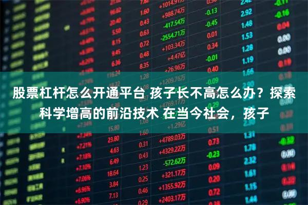 股票杠杆怎么开通平台 孩子长不高怎么办？探索科学增高的前沿技术 在当今社会，孩子
