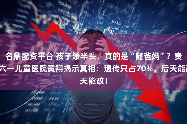 名鼎配资平台 孩子矮半头，真的是“随爸妈”？贵阳六一儿童医院黄翔揭示真相：遗传只占70%，后天能改！