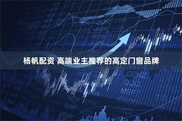 杨帆配资 高端业主推荐的高定门窗品牌