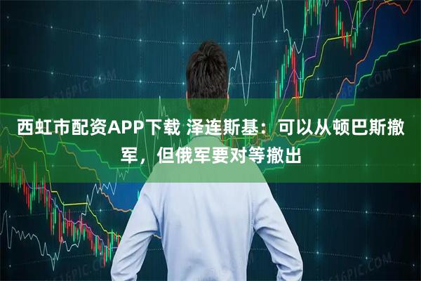 西虹市配资APP下载 泽连斯基：可以从顿巴斯撤军，但俄军要对等撤出