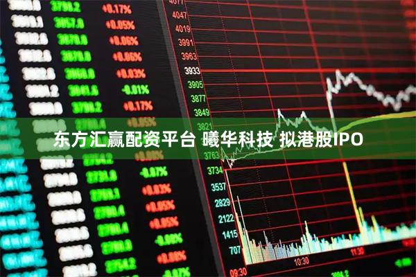 东方汇赢配资平台 曦华科技 拟港股IPO