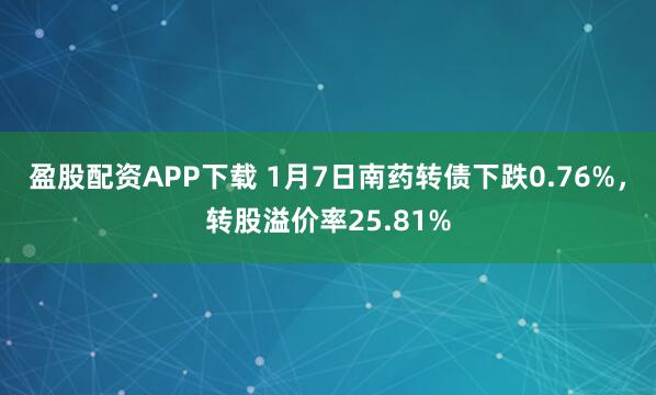 盈股配资APP下载 1月7日南药转债下跌0.76%，转股溢价率25.81%