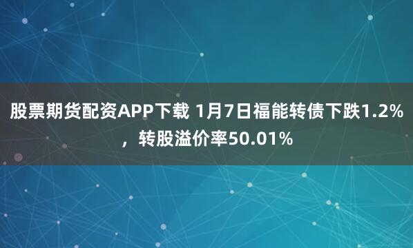 股票期货配资APP下载 1月7日福能转债下跌1.2%，转股溢价率50.01%