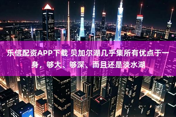 乐信配资APP下载 贝加尔湖几乎集所有优点于一身，够大、够深、而且还是淡水湖