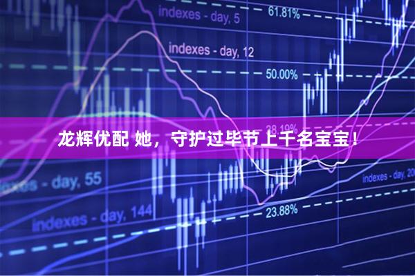 龙辉优配 她，守护过毕节上千名宝宝！