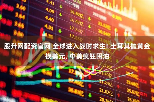 股升网配资官网 全球进入战时求生! 土耳其抛黄金换美元, 中美疯狂囤油