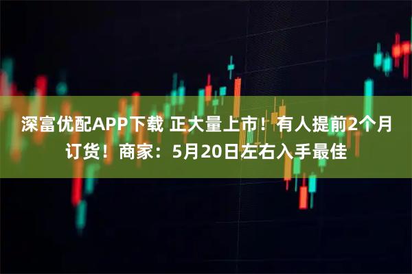 深富优配APP下载 正大量上市！有人提前2个月订货！商家：5月20日左右入手最佳