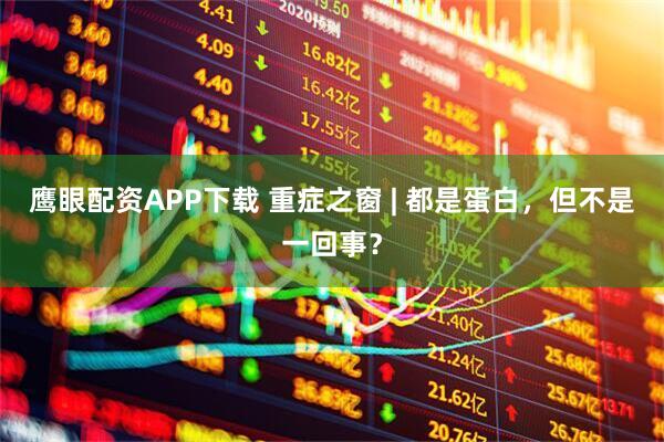 鹰眼配资APP下载 重症之窗 | 都是蛋白，但不是一回事？
