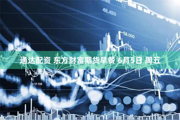 通达配资 东方财富期货早餐 6月5日 周五