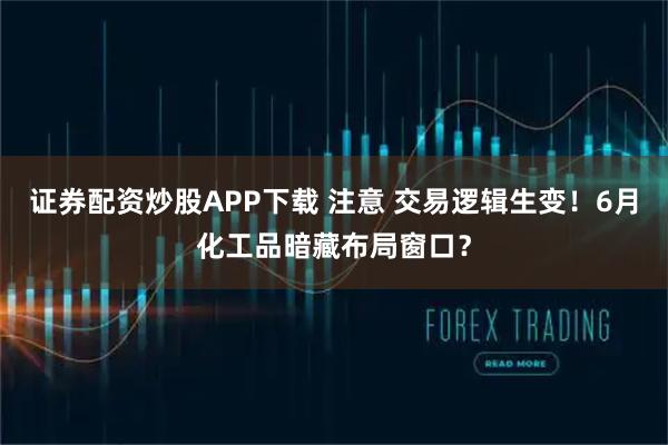 证券配资炒股APP下载 注意 交易逻辑生变！6月化工品暗藏布局窗口？