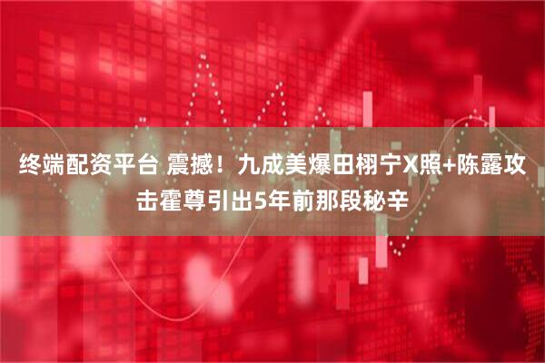 终端配资平台 震撼！九成美爆田栩宁X照+陈露攻击霍尊引出5年前那段秘辛